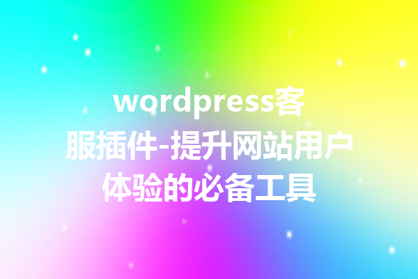 wordpress客服插件-提升网站用户体验的必备工具