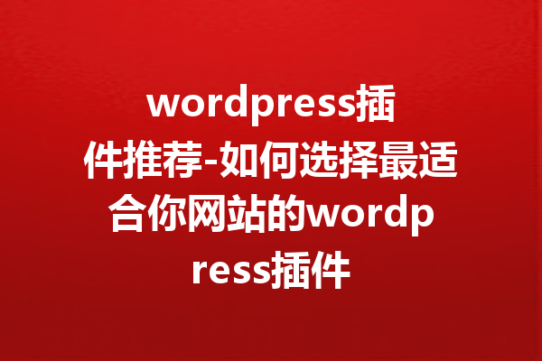 wordpress插件推荐-如何选择最适合你网站的wordpress插件