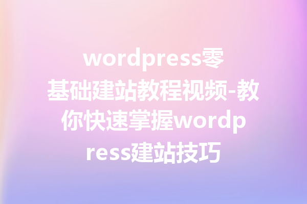 wordpress零基础建站教程视频-教你快速掌握wordpress建站技巧