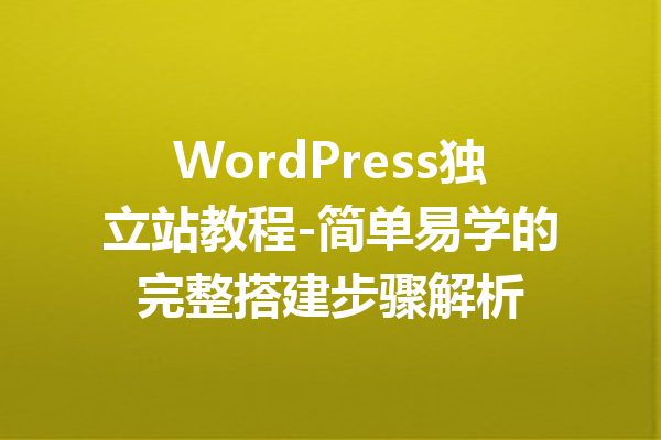 WordPress独立站教程-简单易学的完整搭建步骤解析