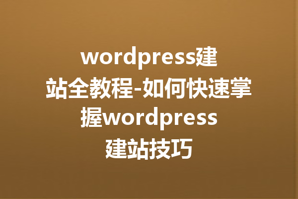 wordpress建站全教程-如何快速掌握wordpress建站技巧