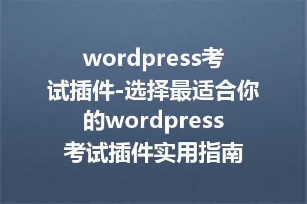 wordpress考试插件-选择最适合你的wordpress考试插件实用指南