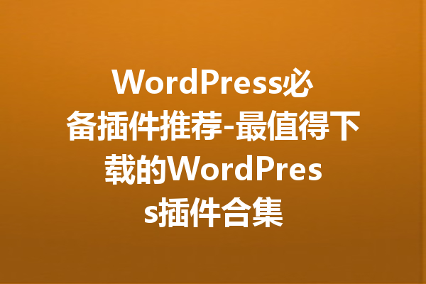 WordPress必备插件推荐-最值得下载的WordPress插件合集