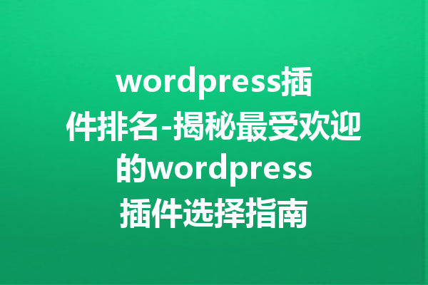 wordpress插件排名-揭秘最受欢迎的wordpress插件选择指南