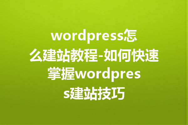 wordpress怎么建站教程-如何快速掌握wordpress建站技巧