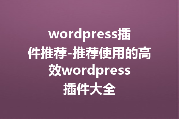 wordpress插件推荐-推荐使用的高效wordpress插件大全