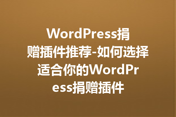 WordPress捐赠插件推荐-如何选择适合你的WordPress捐赠插件