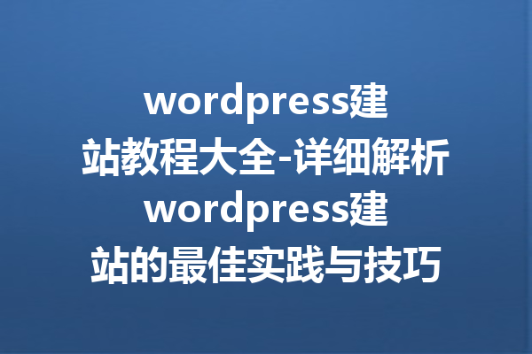 wordpress建站教程大全-详细解析wordpress建站的最佳实践与技巧