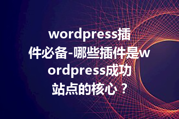 wordpress插件必备-哪些插件是wordpress成功站点的核心？