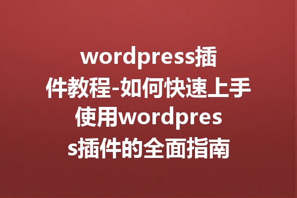 wordpress插件教程-如何快速上手使用wordpress插件的全面指南