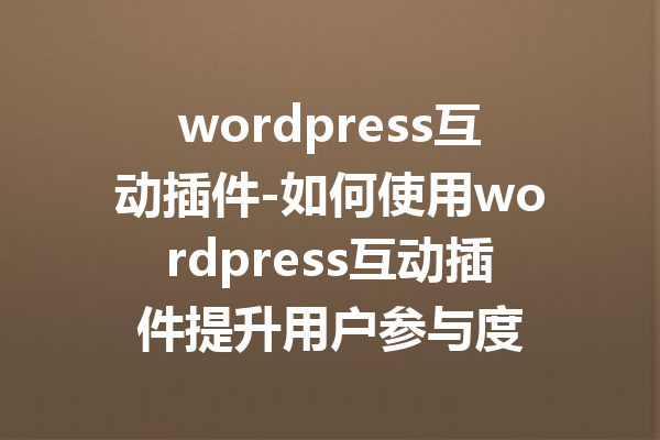 wordpress互动插件-如何使用wordpress互动插件提升用户参与度