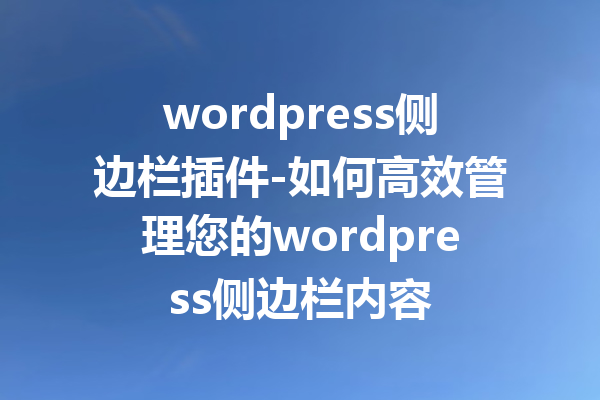 wordpress侧边栏插件-如何高效管理您的wordpress侧边栏内容