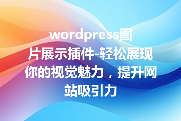 wordpress图片展示插件-轻松展现你的视觉魅力，提升网站吸引力