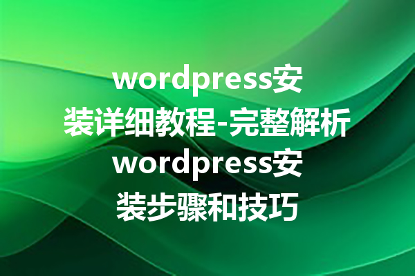 wordpress安装详细教程-完整解析wordpress安装步骤和技巧