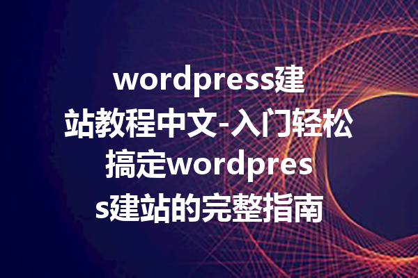 wordpress建站教程中文-入门轻松搞定wordpress建站的完整指南