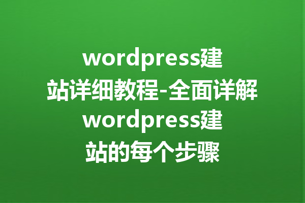 wordpress建站详细教程-全面详解wordpress建站的每个步骤