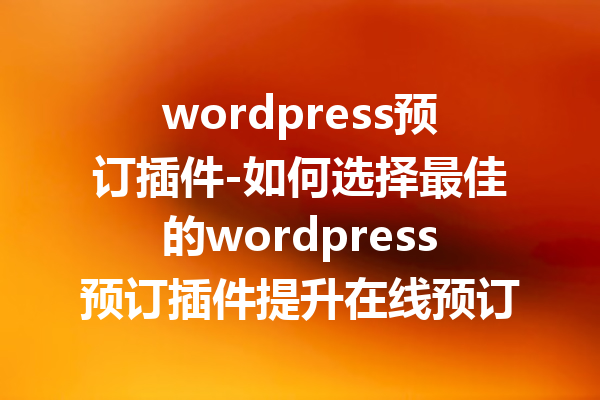 wordpress预订插件-如何选择最佳的wordpress预订插件提升在线预订效率