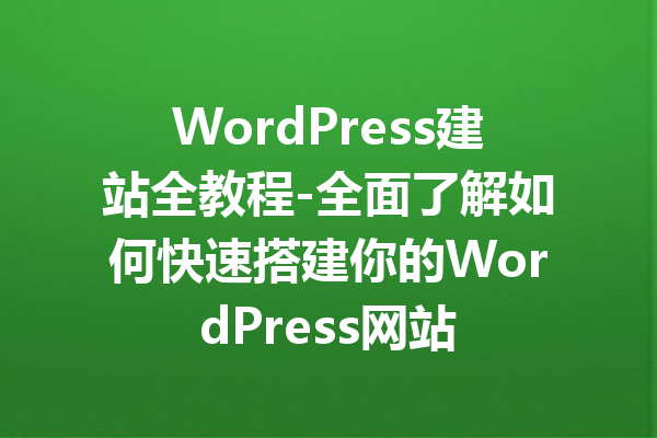 WordPress建站全教程-全面了解如何快速搭建你的WordPress网站