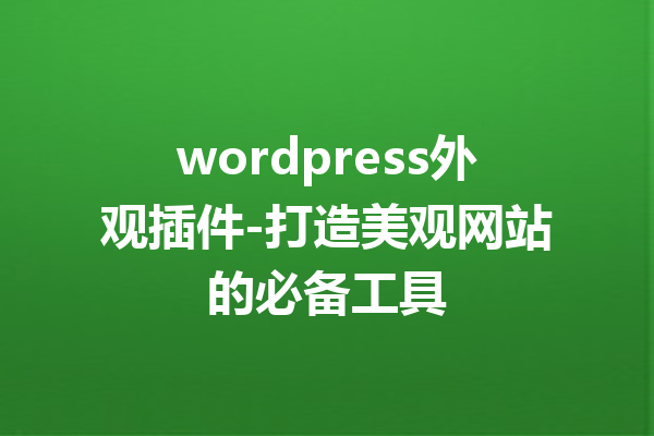 wordpress外观插件-打造美观网站的必备工具