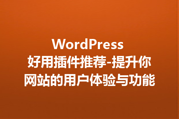 WordPress 好用插件推荐-提升你网站的用户体验与功能