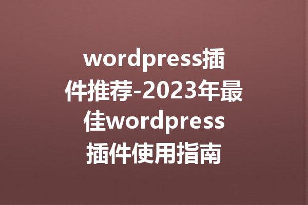 wordpress插件推荐-2023年最佳wordpress插件使用指南