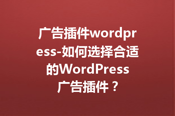 广告插件wordpress-如何选择合适的WordPress广告插件？