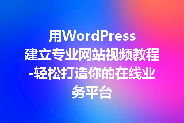 用WordPress建立专业网站视频教程-轻松打造你的在线业务平台