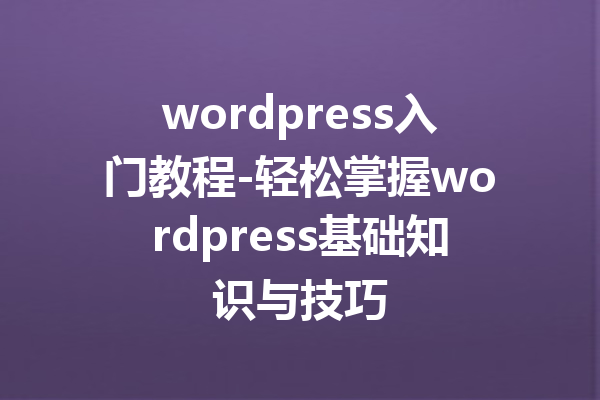 wordpress入门教程-轻松掌握wordpress基础知识与技巧