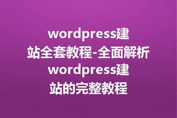 wordpress建站全套教程-全面解析wordpress建站的完整教程