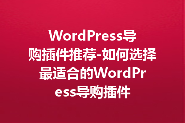 WordPress导购插件推荐-如何选择最适合的WordPress导购插件