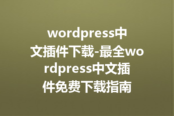 wordpress中文插件下载-最全wordpress中文插件免费下载指南