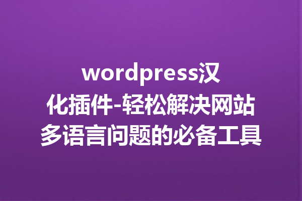 wordpress汉化插件-轻松解决网站多语言问题的必备工具