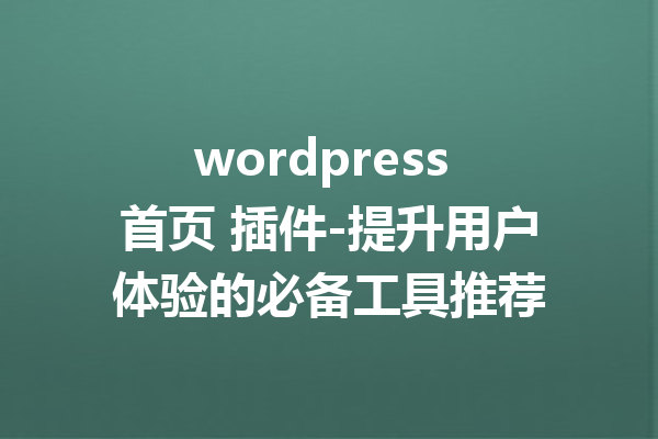 wordpress 首页 插件-提升用户体验的必备工具推荐