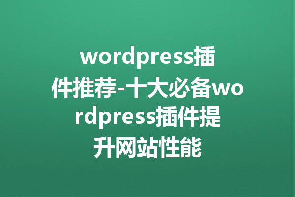 wordpress插件推荐-十大必备wordpress插件提升网站性能