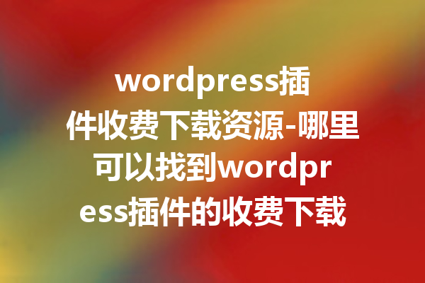 wordpress插件收费下载资源-哪里可以找到wordpress插件的收费下载资源