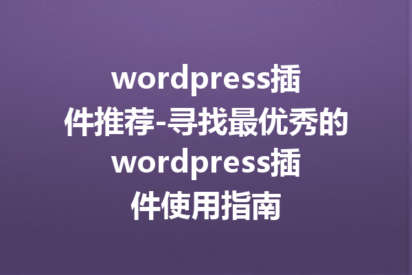 wordpress插件推荐-寻找最优秀的wordpress插件使用指南