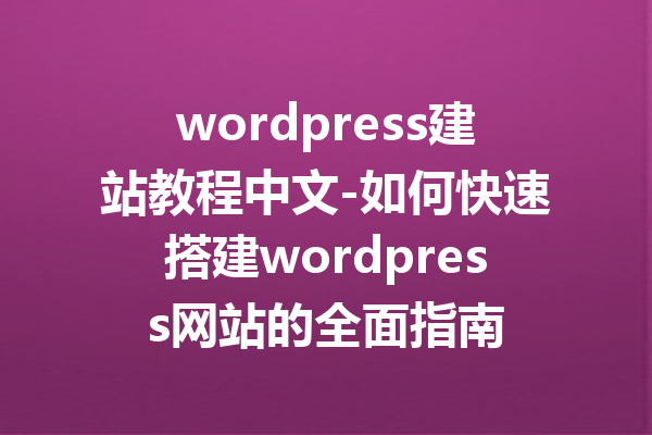 wordpress建站教程中文-如何快速搭建wordpress网站的全面指南