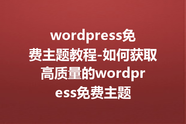 wordpress免费主题教程-如何获取高质量的wordpress免费主题