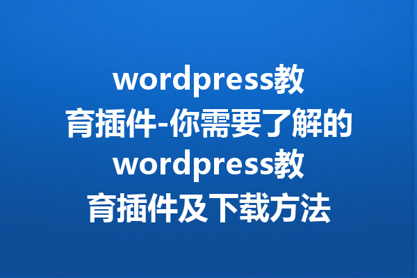 wordpress教育插件-你需要了解的wordpress教育插件及下载方法