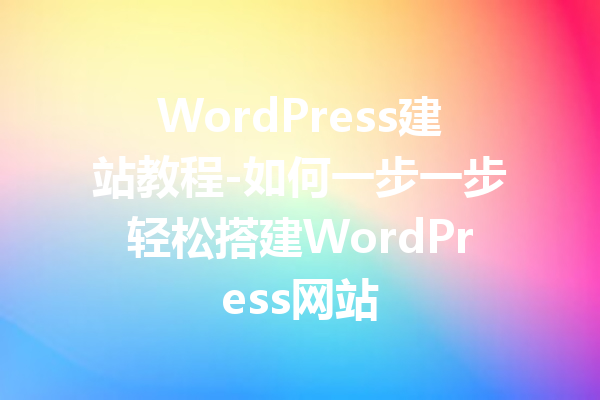 WordPress建站教程-如何一步一步轻松搭建WordPress网站