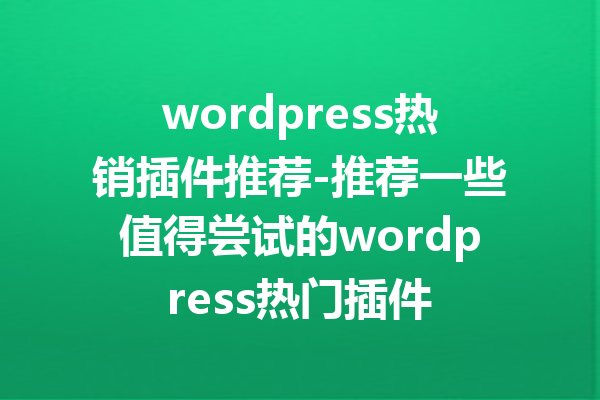 wordpress热销插件推荐-推荐一些值得尝试的wordpress热门插件