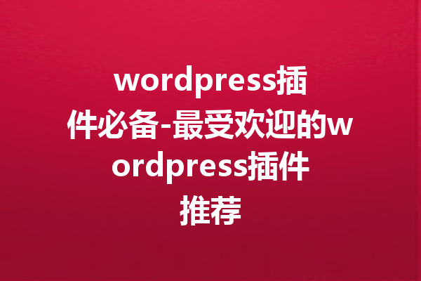 wordpress插件必备-最受欢迎的wordpress插件推荐