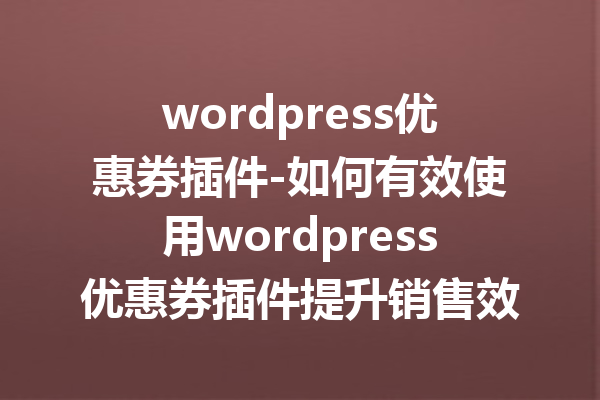 wordpress优惠券插件-如何有效使用wordpress优惠券插件提升销售效果