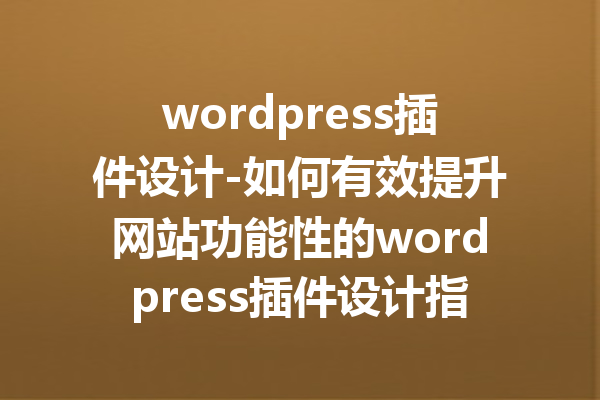 wordpress插件设计-如何有效提升网站功能性的wordpress插件设计指南