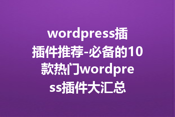 wordpress插插件推荐-必备的10款热门wordpress插件大汇总