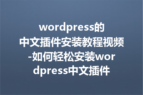 wordpress的中文插件安装教程视频-如何轻松安装wordpress中文插件的视频指南