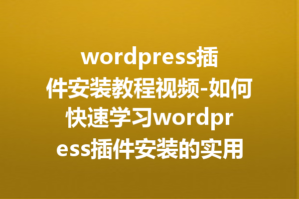 wordpress插件安装教程视频-如何快速学习wordpress插件安装的实用技巧