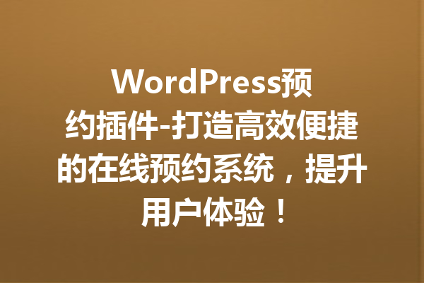 WordPress预约插件-打造高效便捷的在线预约系统，提升用户体验！