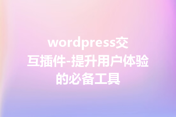 wordpress交互插件-提升用户体验的必备工具