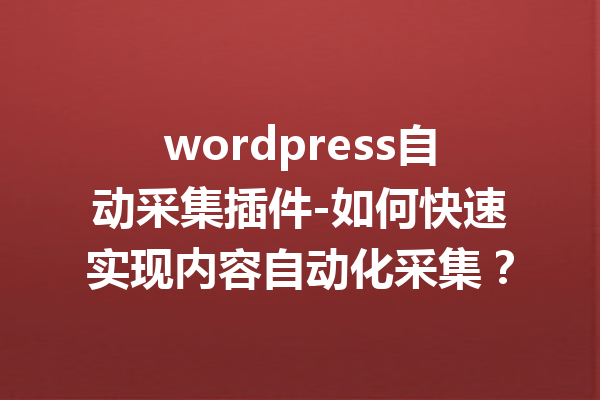 wordpress自动采集插件-如何快速实现内容自动化采集？